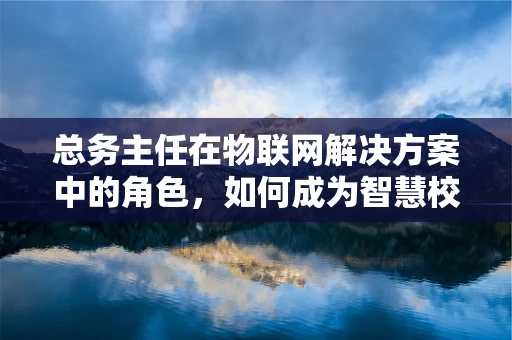 总务主任在物联网解决方案中的角色，如何成为智慧校园的幕后英雄？