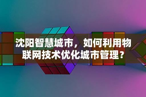 沈阳智慧城市，如何利用物联网技术优化城市管理？