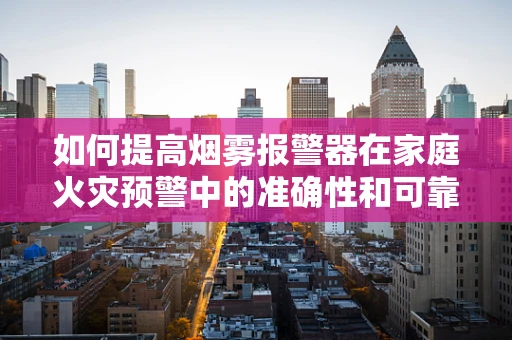 如何提高烟雾报警器在家庭火灾预警中的准确性和可靠性？