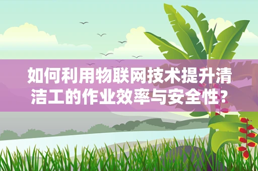 如何利用物联网技术提升清洁工的作业效率与安全性？