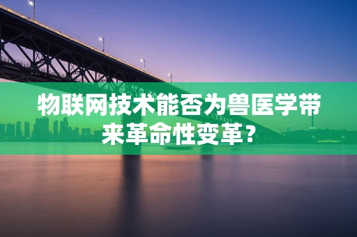 物联网技术能否为兽医学带来革命性变革？