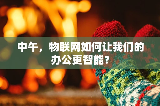 中午，物联网如何让我们的办公更智能？
