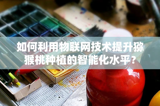 如何利用物联网技术提升猕猴桃种植的智能化水平？