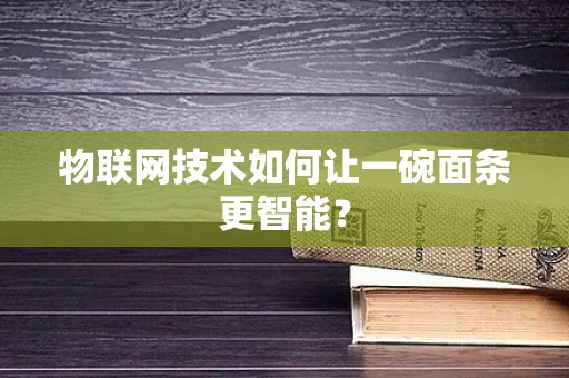 物联网技术如何让一碗面条更智能？