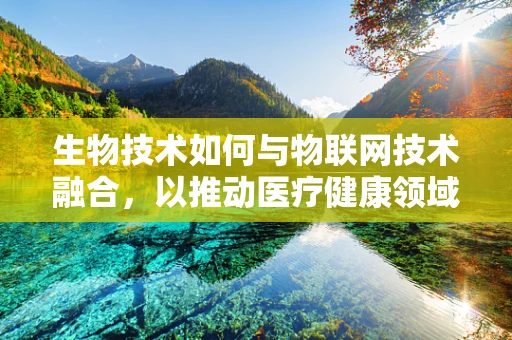 生物技术如何与物联网技术融合，以推动医疗健康领域的创新发展？