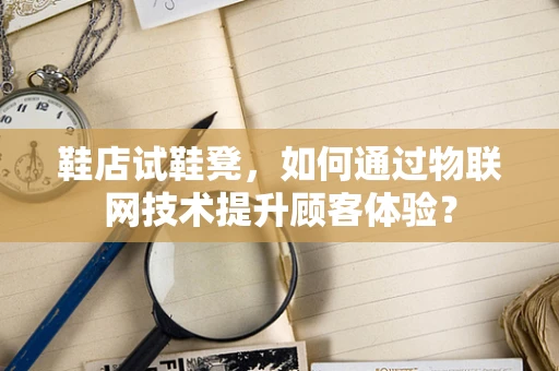 鞋店试鞋凳，如何通过物联网技术提升顾客体验？