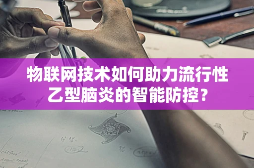 物联网技术如何助力流行性乙型脑炎的智能防控？