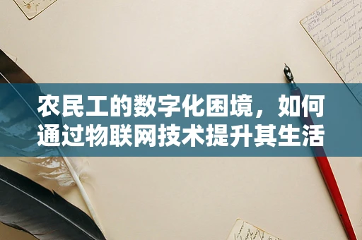 农民工的数字化困境，如何通过物联网技术提升其生活与工作质量？