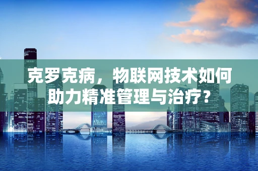 克罗克病，物联网技术如何助力精准管理与治疗？