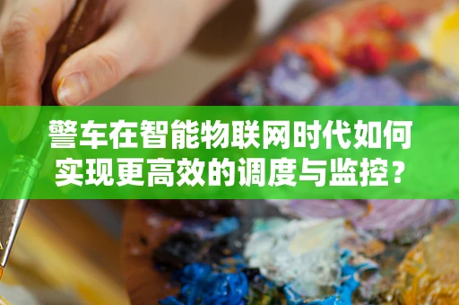 警车在智能物联网时代如何实现更高效的调度与监控？
