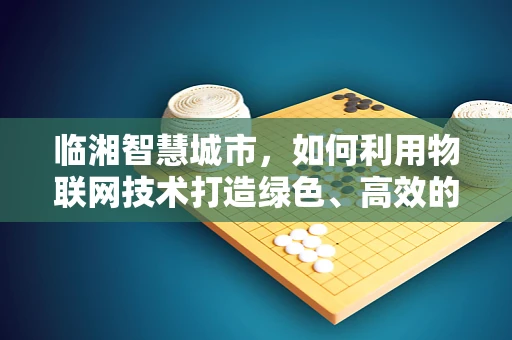 临湘智慧城市，如何利用物联网技术打造绿色、高效的智慧水乡？