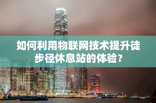 如何利用物联网技术提升徒步径休息站的体验？