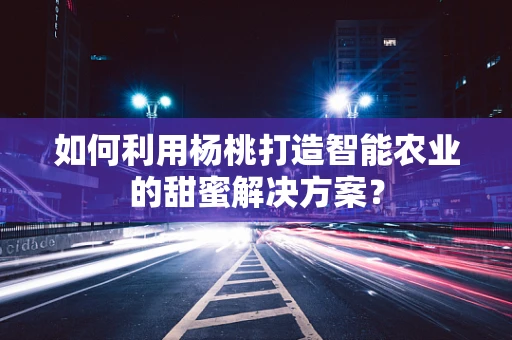 如何利用杨桃打造智能农业的甜蜜解决方案？