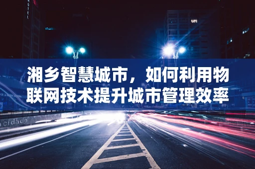湘乡智慧城市，如何利用物联网技术提升城市管理效率？