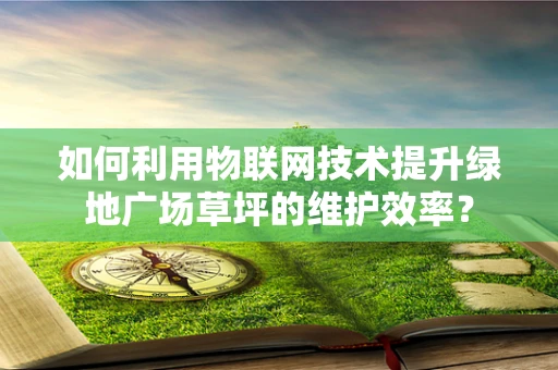 如何利用物联网技术提升绿地广场草坪的维护效率？