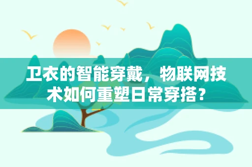 卫衣的智能穿戴，物联网技术如何重塑日常穿搭？
