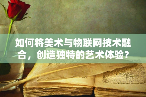 如何将美术与物联网技术融合，创造独特的艺术体验？