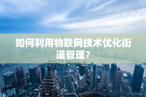 如何利用物联网技术优化街道管理？