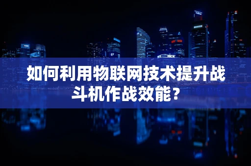 如何利用物联网技术提升战斗机作战效能？