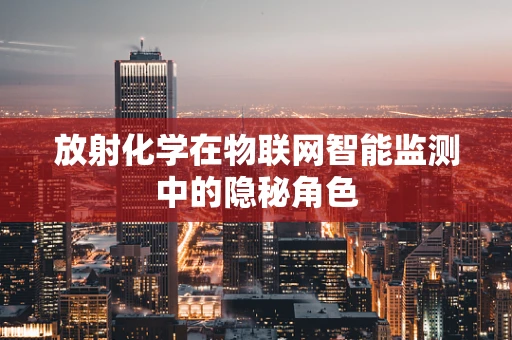 放射化学在物联网智能监测中的隐秘角色