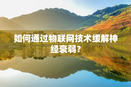 如何通过物联网技术缓解神经衰弱？