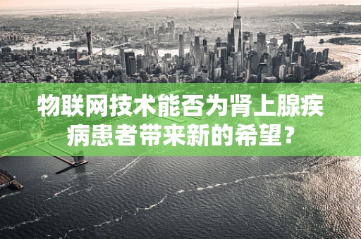 物联网技术能否为肾上腺疾病患者带来新的希望？