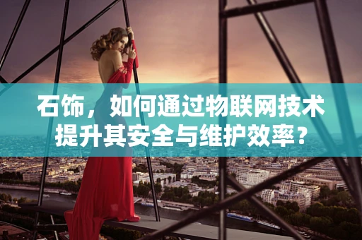 石饰，如何通过物联网技术提升其安全与维护效率？