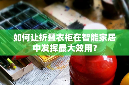 如何让折叠衣柜在智能家居中发挥最大效用？