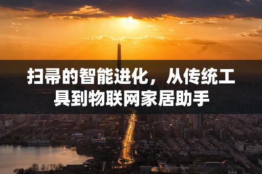 扫帚的智能进化，从传统工具到物联网家居助手