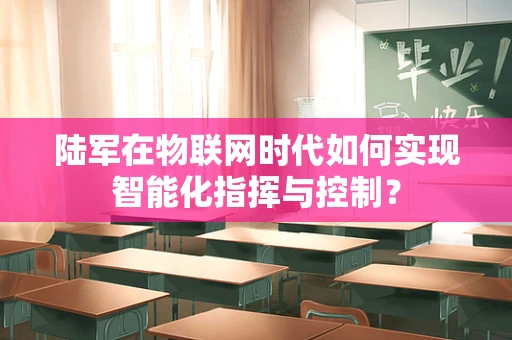 陆军在物联网时代如何实现智能化指挥与控制？
