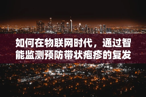 如何在物联网时代，通过智能监测预防带状疱疹的复发？