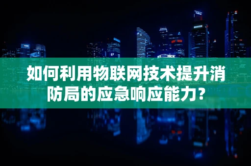 如何利用物联网技术提升消防局的应急响应能力？