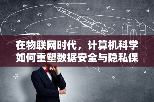 在物联网时代，计算机科学如何重塑数据安全与隐私保护？