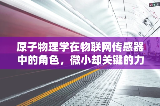 原子物理学在物联网传感器中的角色，微小却关键的力量