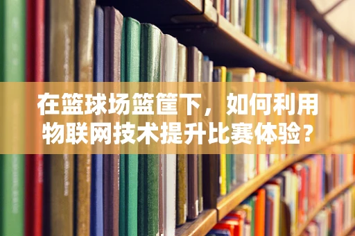 在篮球场篮筐下，如何利用物联网技术提升比赛体验？
