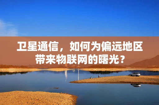 卫星通信，如何为偏远地区带来物联网的曙光？