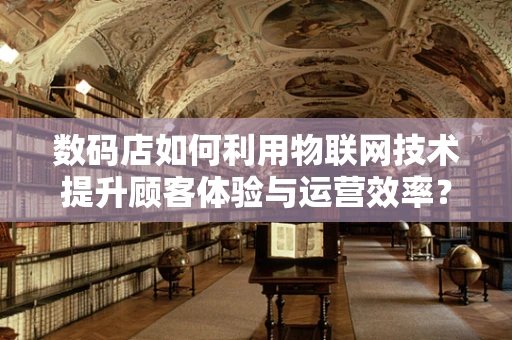 数码店如何利用物联网技术提升顾客体验与运营效率？