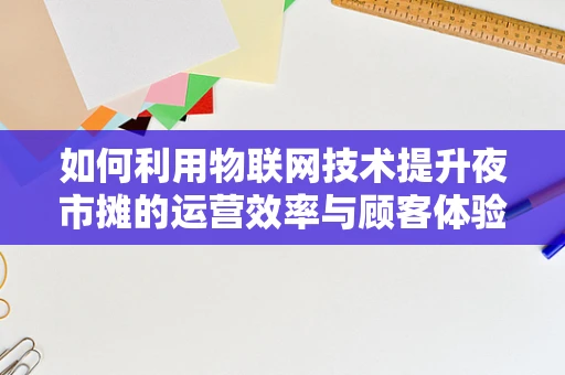 如何利用物联网技术提升夜市摊的运营效率与顾客体验？