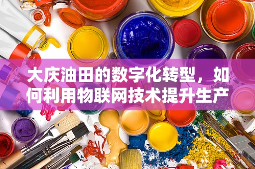大庆油田的数字化转型，如何利用物联网技术提升生产效率？