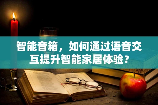 智能音箱，如何通过语音交互提升智能家居体验？
