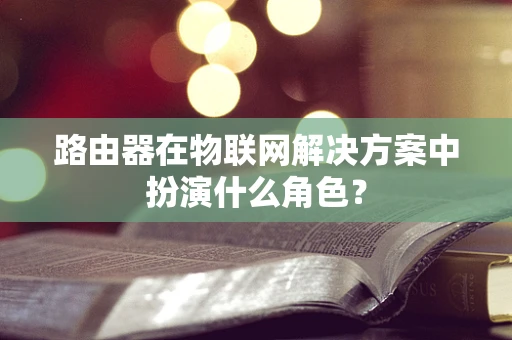 路由器在物联网解决方案中扮演什么角色？