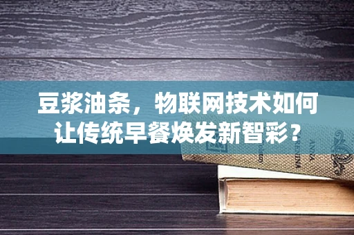 豆浆油条，物联网技术如何让传统早餐焕发新智彩？