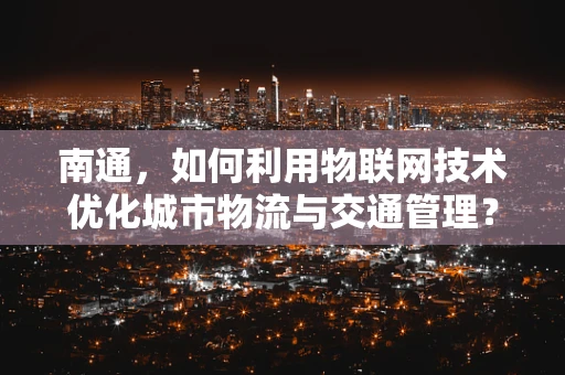 南通，如何利用物联网技术优化城市物流与交通管理？