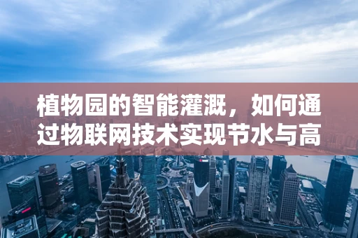 植物园的智能灌溉，如何通过物联网技术实现节水与高效？