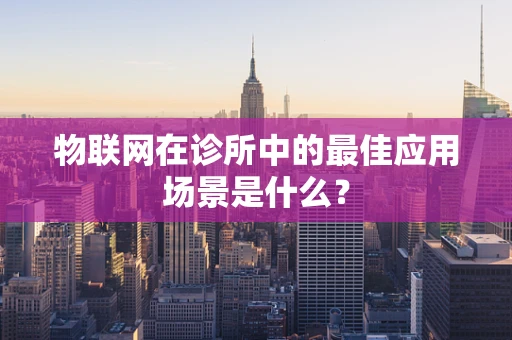 物联网在诊所中的最佳应用场景是什么？