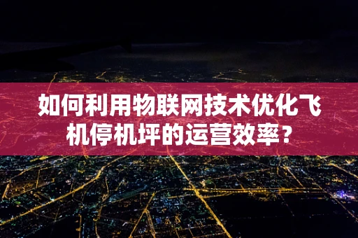 如何利用物联网技术优化飞机停机坪的运营效率？