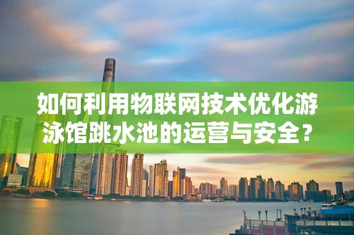 如何利用物联网技术优化游泳馆跳水池的运营与安全？