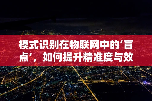 模式识别在物联网中的‘盲点’，如何提升精准度与效率？