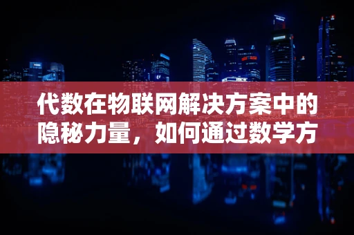 代数在物联网解决方案中的隐秘力量，如何通过数学方程优化连接设备？