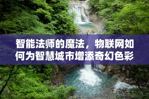 智能法师的魔法，物联网如何为智慧城市增添奇幻色彩？
